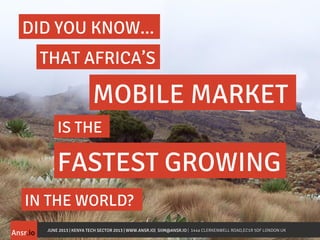 Ansr.io
THAT AFRICA’S
FASTEST GROWING
MOBILE MARKET
IN THE WORLD?
DID YOU KNOW...
IS THE
JUNE 2013 | KENYA TECH SECTOR 201...