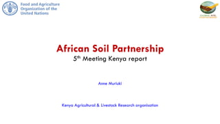 African Soil Partnership
5th Meeting Kenya report
Anne Muriuki
Kenya Agricultural & Livestock Research organisation
 