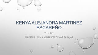 KENYA ALEJANDRA MARTINEZ
ESCAREÑO
3ª N.L28
MAESTRA: ALMA MAITE CÁRDENAS BARAJAS
 