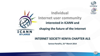 1
Individual
Internet user community
interested in ICANN and
shaping the future of the Internet
INTERNET SOCIETY KENYA CHAPTER ALS
Sarova Panafric, 31st March 2014
 
