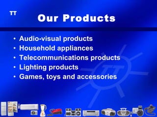 Our Products

•   Audio-visual products
•   Household appliances
•   Telecommunications products
•   Lighting products
•   Games, toys and accessories
 