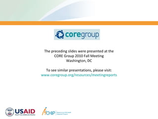 The preceding slides were presented at the CORE Group 2010 Fall Meeting Washington, DC To see similar presentations, please visit: www.coregroup.org/resources/meetingreports 