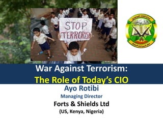 War Against Terrorism:
The Role of Today’s CIO
Ayo Rotibi
Managing Director
Forts & Shields Ltd
(US, Kenya, Nigeria)
 