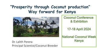 “Prosperity through Coconut production”
Way forward for Kenya
Dr. Lalith Perera
Principal Scientist/Coconut Breeder
Coconut Conference
& Exhibition
17-18 April 2024
National Coconut Week
Kenya
 