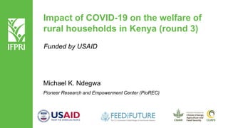 Impact of COVID-19 on the welfare of
rural households in Kenya (round 3)
Michael K. Ndegwa
Pioneer Research and Empowerment Center (PioREC)
Funded by USAID
 