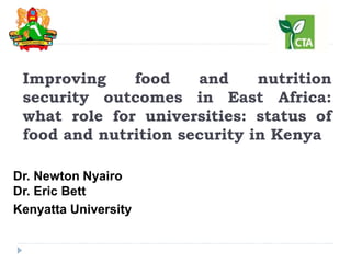 Improving food and nutrition
security outcomes in East Africa:
what role for universities: status of
food and nutrition security in Kenya
Dr. Newton Nyairo
Dr. Eric Bett
Kenyatta University
 