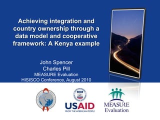 Achieving integration and country ownership through a data model and cooperative framework: A Kenya example John Spencer Charles Pill MEASURE Evaluation HISISCO Conference, August 2010 