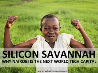 WHY  NAIROBI  IS  THE  NEXT  WORLD  TECH  CAPITAL
SILICON  SAVANNAH
www.ondeviceresearch.com
 