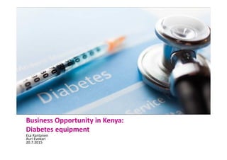 Business Opportunity in Kenya:
Diabetes equipment
Esa Rantanen
Auri Evokari
20.7.2015
 