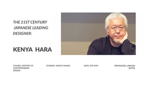 COURSE: HISTORY OF
CONTEMPORARY
DESIGN
THE 21ST CENTURY
JAPANESE LEADING
DESIGNER:
KENYA HARA
STUDENT: XINGYI HUANG DATE: 8TH MAY PROFESSOR: LAWSON
BOTEZ
 
