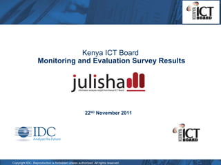 Kenya ICT Board
                  Monitoring and Evaluation Survey Results




                                                      22ND November 2011




Copyright IDC. Reproduction is forbidden unless authorized. All rights reserved.
 