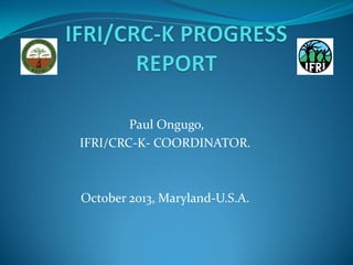 Paul Ongugo,
IFRI/CRC-K- COORDINATOR.

October 2013, Maryland-U.S.A.

 