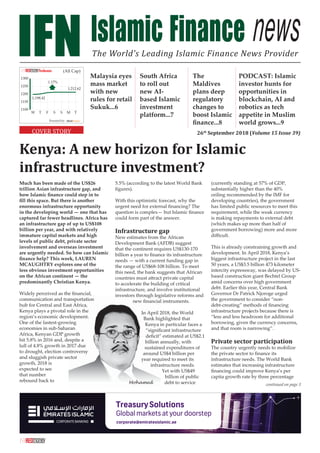 Much has been made of the US$26
trillion Asian infrastructure gap, and
how Islamic ﬁnance could step in to
ﬁll this space. But there is another
enormous infrastructure opportunity
in the developing world — one that has
captured far fewer headlines. Africa has
an infrastructure gap of up to US$108
billion per year, and with relatively
immature capital markets and high
levels of public debt, private sector
involvement and overseas investment
are urgently needed. So how can Islamic
ﬁnance help? This week, LAUREN
MCAUGHTRY explores one of the
less obvious investment opportunities
on the African continent — the
predominantly Christian Kenya.
Widely perceived as the ﬁnancial,
communication and transportation
hub for Central and East Africa,
Kenya plays a pivotal role in the
region’s economic development.
One of the fastest-growing
economies in sub-Saharan
Africa, Kenyan GDP growth
hit 5.8% in 2016 and, despite a
lull of 4.8% growth in 2017 due
to drought, election controversy
and sluggish private sector
growth, 2018 is
expected to see
that number
rebound back to
5.5% (according to the latest World Bank
ﬁgures).
With this optimistic forecast, why the
urgent need for external ﬁnancing? The
question is complex— but Islamic ﬁnance
could form part of the answer.
Infrastructure gap
New estimates from the African
Development Bank (AFDB) suggest
that the continent requires US$130-170
billion a year to ﬁnance its infrastructure
needs — with a current funding gap in
the range of US$68-108 billion. To meet
this need, the bank suggests that African
countries must attract private capital
to accelerate the building of critical
infrastructure, and involve institutional
investors through legislative reforms and
new ﬁnancial instruments.
In April 2018, the World
Bank highlighted that
Kenya in particular faces a
“signiﬁcant infrastructure
deﬁcit” estimated at US$2.1
billion annually, with
sustained expenditures of
around US$4 billion per
year required to meet its
infrastructure needs.
Yet with US$49
billion of public
debt to service
(currently standing at 57% of GDP,
substantially higher than the 40%
ceiling recommended by the IMF for
developing countries), the government
has limited public resources to meet this
requirement, while the weak currency
is making repayments to external debt
(which makes up more than half of
government borrowing) more and more
diﬃcult.
This is already constraining growth and
development. In April 2018, Kenya’s
biggest infrastructure project in the last
50 years, a US$3.5 billion 473 kilometer
intercity expressway, was delayed by US-
based construction giant Bechtel Group
amid concerns over high government
debt. Earlier this year, Central Bank
Governor Dr Patrick Njoroge urged
the government to consider “non-
debt-creating” methods of ﬁnancing
infrastructure projects because there is
“less and less headroom for additional
borrowing, given the currency concerns,
and that room is narrowing”.
Private sector participation
The country urgently needs to mobilize
the private sector to ﬁnance its
infrastructure needs. The World Bank
estimates that increasing infrastructure
ﬁnancing could improve Kenya’s per
capita growth rate by three percentage
Powered by: IdealRatings®
(All Cap)
COVER STORY
The World’s Leading Islamic Finance News Provider
1100
1150
1200
1250
1300
TMSSFTW
1,198.42
1,212.62
1.17%
Malaysia eyes
mass market
with new
rules for retail
Sukuk...6
South Africa
to roll out
new AI-
based Islamic
investment
platform...7
The
Maldives
plans deep
regulatory
changes to
boost Islamic
ﬁnance...8
PODCAST: Islamic
investor hunts for
opportunities in
blockchain, AI and
robotics as tech
appetite in Muslim
world grows...9
26th
September 2018 (Volume 15 Issue 39)
continued on page 3
Kenya: A new horizon for Islamic
infrastructure investment?
 