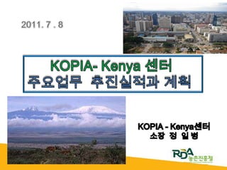  2011. 7 . 8 KOPIA-Kenya 센터  주요업무  추진실적과 계획   KOPIA - Kenya센터 소장  정  일 병  