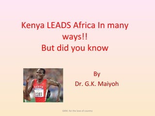 Kenya LEADS Africa and the
World In many ways!!
A heroes’ tribute from
Dr. G.K. Maiyoh
GKM. for the love of country
 