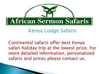 Continental safaris offer best Kenya
safari holiday trip at the lowest price. For
more detailed information, personalized
safaris and prices please contact us.
 