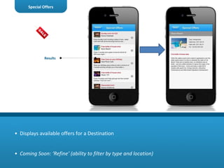 •  Displays available offers for a Destination •  Coming Soon: ‘Refine’ (ability to filter by type and location) Special Offers Results 
