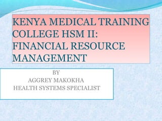 KENYA MEDICAL TRAINING
COLLEGE HSM II:
FINANCIAL RESOURCE
MANAGEMENT
BY
AGGREY MAKOKHA
HEALTH SYSTEMS SPECIALIST
 