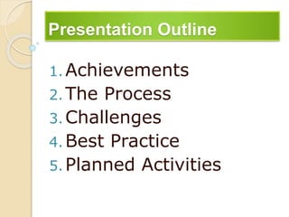Presentation Outline
1. Achievements
2. The Process
3. Challenges
4. Best Practice
5. Planned Activities
 