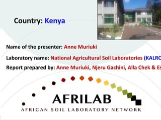 Laboratory name: National Agricultural Soil Laboratories (KALRO
Country: Kenya
Name of the presenter: Anne Muriuki
Report prepared by: Anne Muriuki, Njeru Gachini, Alla Chek & Es
 