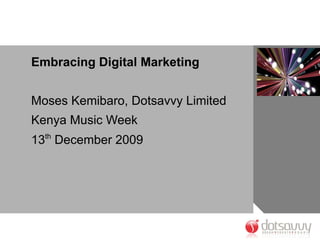 Embracing Digital Marketing
Moses Kemibaro, Dotsavvy Limited
Kenya Music Week
13th
December 2009
 