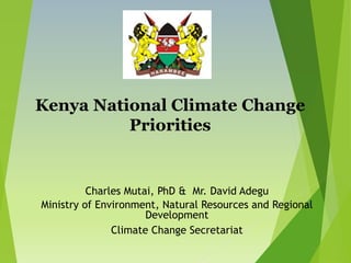 Kenya National Climate Change
Priorities
Charles Mutai, PhD & Mr. David Adegu
Ministry of Environment, Natural Resources and Regional
Development
Climate Change Secretariat
 
