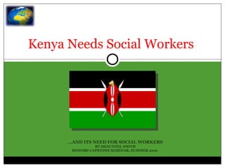 Kenya Needs Social Workers  … AND ITS NEED FOR SOCIAL WORKERS BY SHAUNTEL SMITH HONORS CAPSTONE SEMINAR, SUMMER 2010  