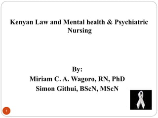 1
Kenyan Law and Mental health & Psychiatric
Nursing
By:
Miriam C. A. Wagoro, RN, PhD
Simon Githui, BScN, MScN
 