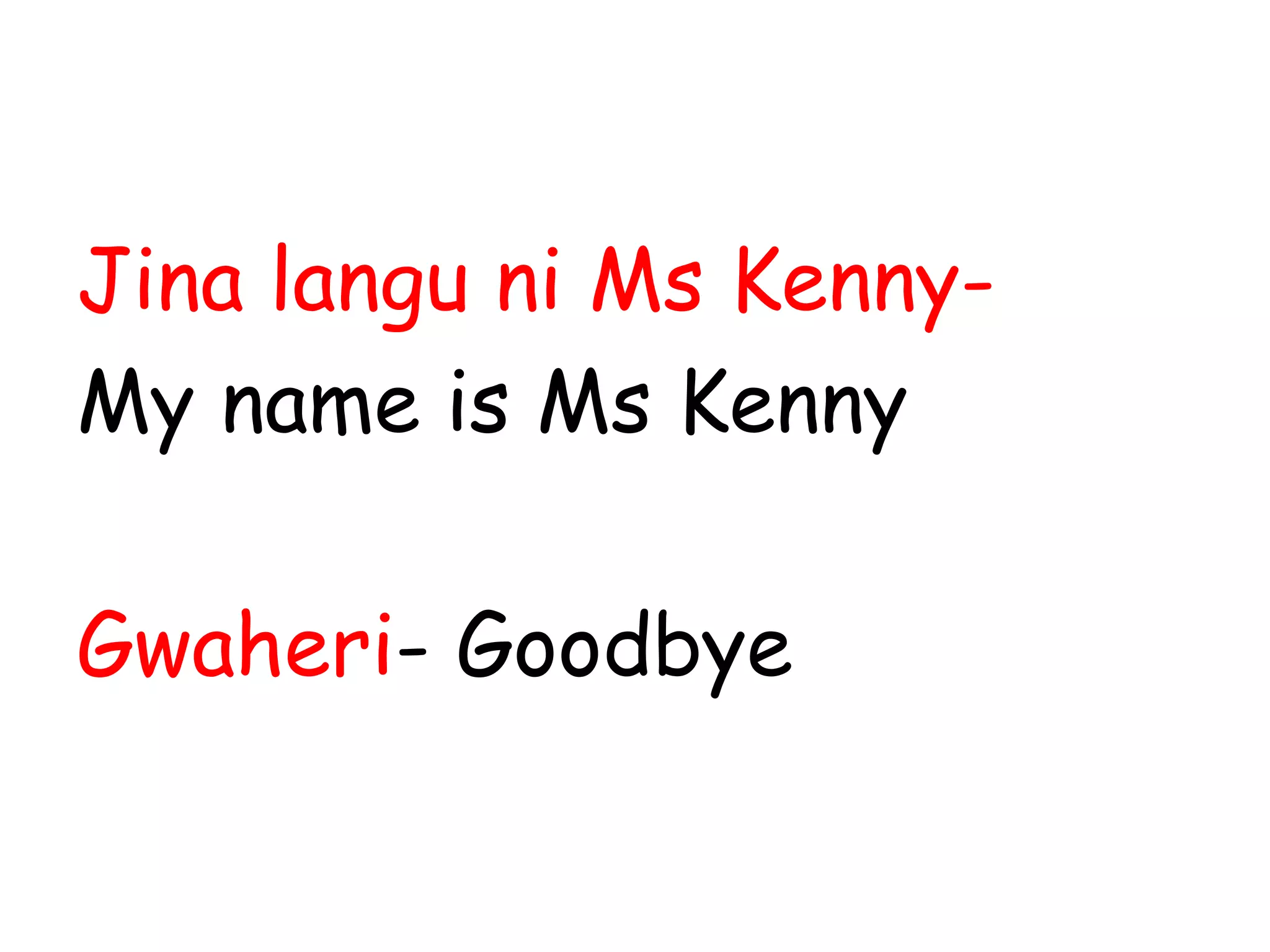 Jina langu ni Ms Kenny-
My name is Ms Kenny
Gwaheri- Goodbye
 