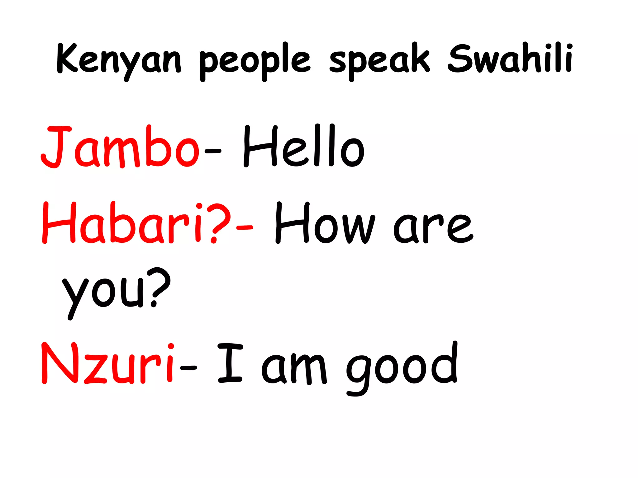 Kenyan people speak Swahili
Jambo- Hello
Habari?- How are
you?
Nzuri- I am good
 