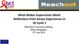 What Makes Supervision Work:
Reflections from Kenya Experiences in
QI Cycle 1
REACHOUT Consortium Meeting
Dhaka, Bangladesh
12th June 2016
 
