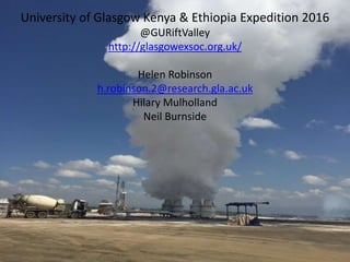 University of Glasgow Kenya & Ethiopia Expedition 2016
@GURiftValley
http://glasgowexsoc.org.uk/
Helen Robinson
h.robinson.2@research.gla.ac.uk
Hilary Mulholland
Neil Burnside
 