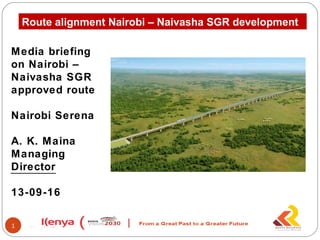 1
Route alignment Nairobi – Naivasha SGR development
Media briefing
on Nairobi –
Naivasha SGR
approved route
Nairobi Serena
A. K. Maina
Managing
Director
13-09-16
 