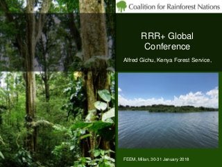 RRR+ Global
Conference
FEEM, Milan, 30-31 January 2018
Alfred Gichu, Kenya Forest Service,
 