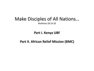 Make Disciples of All Nations…
              Matthew 28:19-20



           Part I. Kenya UBF

  Part II. African Relief Mission (BMC)
 