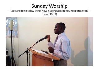 Sunday Worship
(See I am doing a new thing. Now it springs up; do you not perceive it?”
                             Isaia...