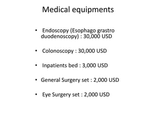 Medical equipments

• Endoscopy (Esophago grastro
  duodenoscopy) : 30,000 USD

• Colonoscopy : 30,000 USD

• Inpatients b...