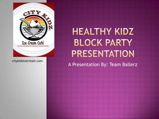 Healthy kidz Block party presentation A Presentation By: Team Ballerz citykidzicecream.com 