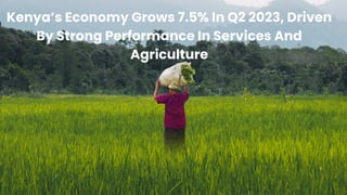 Kenya’s Economy Grows 7.5% In Q2 2023, Driven
By Strong Performance In Services And
Agriculture
 