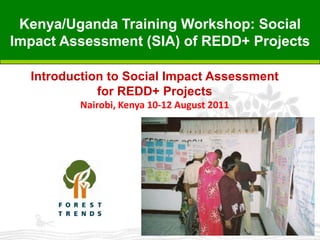 The Climate, Community & Biodiversity Standards Kenya/Uganda Training Workshop: Social ImpactAssessment (SIA) of REDD+ Projects Introductionto Social ImpactAssessmentfor REDD+ Projects Nairobi, Kenya 10-12 August 2011 