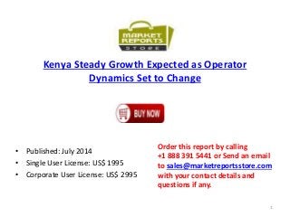 Kenya Steady Growth Expected as Operator
Dynamics Set to Change
• Published: July 2014
• Single User License: US$ 1995
• Corporate User License: US$ 2995
Order this report by calling
+1 888 391 5441 or Send an email
to sales@marketreportsstore.com
with your contact details and
questions if any.
1
 