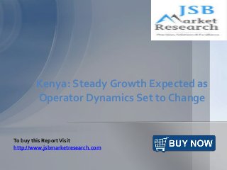 Kenya: Steady Growth Expected as
Operator Dynamics Set to Change
To buy this ReportVisit
http://www.jsbmarketresearch.com
 