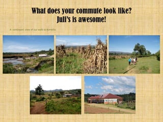What does your commute look like?
                           Juli’s is awesome!
A continued view of our walk to Kimbilio.
 
