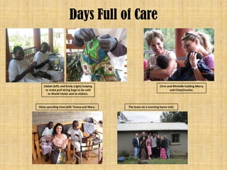 Days Full of Care



   Eddah (left) and Emily (right) helping                          Chris and Michelle holding Mercy
    to make pull-string bags to be sold                                    and Chepchumba.
      to World Vision and to visitors.



Silvia spending time with Teresa and Mary.   The team on a morning home visit.
 