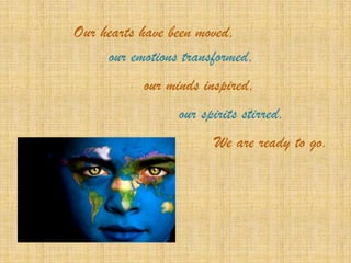 Our hearts have been moved,
     our emotions transformed,
           our minds inspired,
                 our spirits stirred.
                       We are ready to go.
 