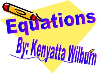 Equations By: Kenyatta Wilburn 