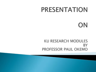 KU RESEARCH MODULES
BY
PROFESSOR PAUL OKEMO
 
