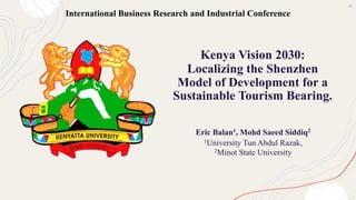 Kenya Vision 2030:
Localizing the Shenzhen
Model of Development for a
Sustainable Tourism Bearing.
Eric Balan1, Mohd Saeed Siddiq2
1University Tun Abdul Razak,
2Minot State University
International Business Research and Industrial Conference
 