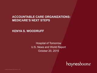 © 2015 Haynes and Boone, LLP
ACCOUNTABLE CARE ORGANIZATIONS:
MEDICARE’S NEXT STEPS
KENYA S. WOODRUFF
Hospital of Tomorrow
U.S. News and World Report
October 20, 2015
 