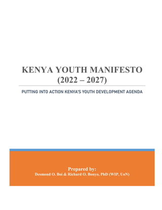 Prepared by:
Desmond O. Boi & Richard O. Bonyo, PhD (WIP, UoN)
KENYA YOUTH MANIFESTO
(2022 – 2027)
PUTTING INTO ACTION KENYA’S YOUTH DEVELOPMENT AGENDA
 